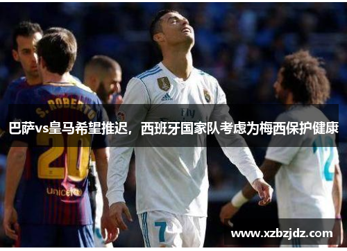 巴萨vs皇马希望推迟，西班牙国家队考虑为梅西保护健康