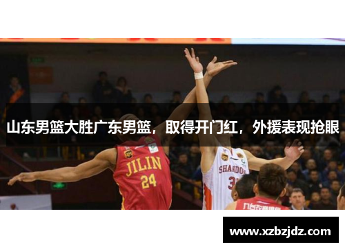 山东男篮大胜广东男篮，取得开门红，外援表现抢眼