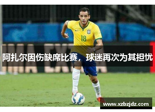 阿扎尔因伤缺席比赛，球迷再次为其担忧
