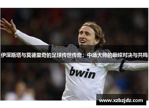 伊涅斯塔与莫德里奇的足球传世传奇：中场大师的巅峰对决与共鸣