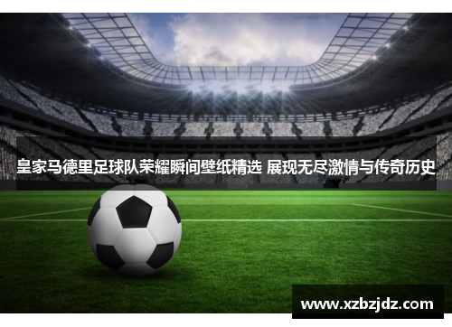 皇家马德里足球队荣耀瞬间壁纸精选 展现无尽激情与传奇历史