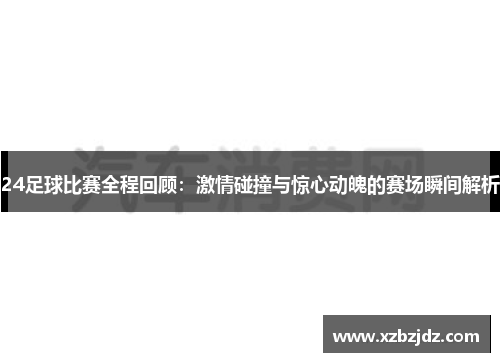 24足球比赛全程回顾：激情碰撞与惊心动魄的赛场瞬间解析
