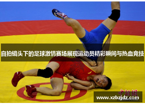 自拍镜头下的足球激情赛场展现运动员精彩瞬间与热血竞技