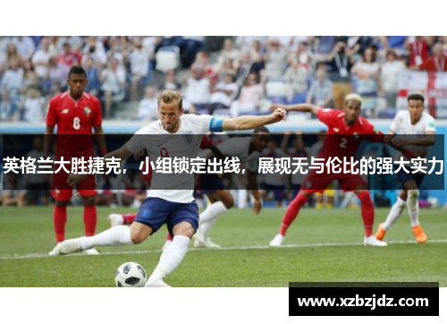 英格兰大胜捷克，小组锁定出线，展现无与伦比的强大实力